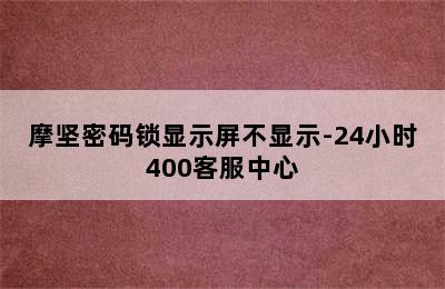 摩坚密码锁显示屏不显示-24小时400客服中心