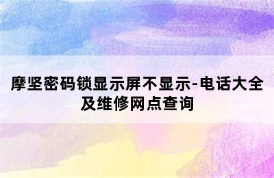 摩坚密码锁显示屏不显示-电话大全及维修网点查询