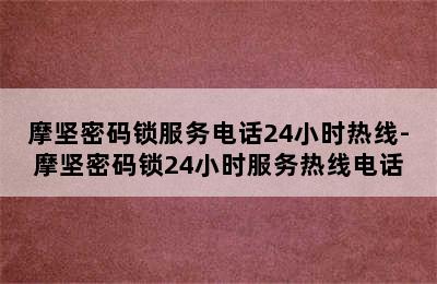 摩坚密码锁服务电话24小时热线-摩坚密码锁24小时服务热线电话