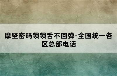 摩坚密码锁锁舌不回弹-全国统一各区总部电话