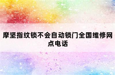 摩坚指纹锁不会自动锁门全国维修网点电话