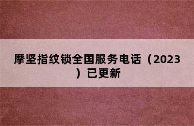 摩坚指纹锁全国服务电话（2023）已更新