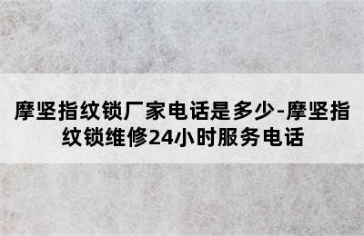 摩坚指纹锁厂家电话是多少-摩坚指纹锁维修24小时服务电话