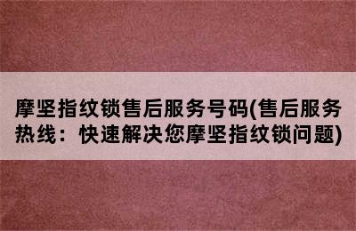 摩坚指纹锁售后服务号码(售后服务热线：快速解决您摩坚指纹锁问题)