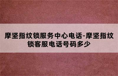 摩坚指纹锁服务中心电话-摩坚指纹锁客服电话号码多少