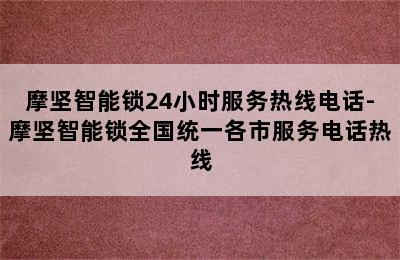 摩坚智能锁24小时服务热线电话-摩坚智能锁全国统一各市服务电话热线