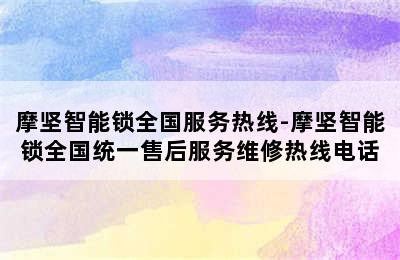 摩坚智能锁全国服务热线-摩坚智能锁全国统一售后服务维修热线电话