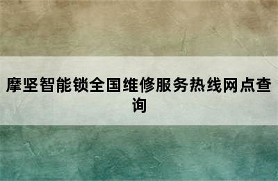 摩坚智能锁全国维修服务热线网点查询