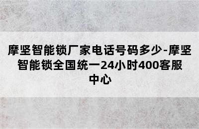 摩坚智能锁厂家电话号码多少-摩坚智能锁全国统一24小时400客服中心