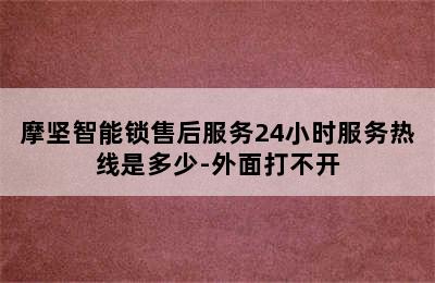 摩坚智能锁售后服务24小时服务热线是多少-外面打不开