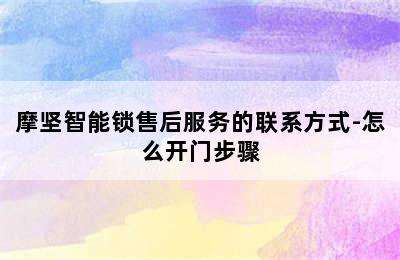 摩坚智能锁售后服务的联系方式-怎么开门步骤