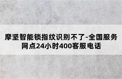 摩坚智能锁指纹识别不了-全国服务网点24小时400客服电话