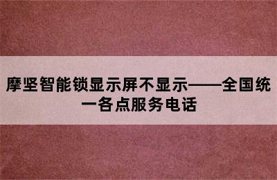 摩坚智能锁显示屏不显示——全国统一各点服务电话