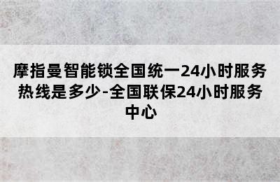 摩指曼智能锁全国统一24小时服务热线是多少-全国联保24小时服务中心