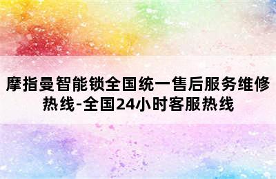 摩指曼智能锁全国统一售后服务维修热线-全国24小时客服热线