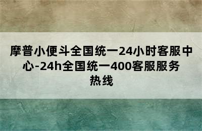 摩普小便斗全国统一24小时客服中心-24h全国统一400客服服务热线