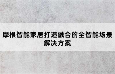 摩根智能家居打造融合的全智能场景解决方案