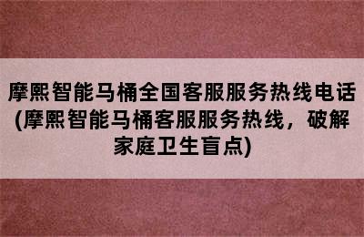 摩熙智能马桶全国客服服务热线电话(摩熙智能马桶客服服务热线，破解家庭卫生盲点)