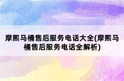 摩熙马桶售后服务电话大全(摩熙马桶售后服务电话全解析)