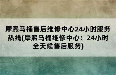 摩熙马桶售后维修中心24小时服务热线(摩熙马桶维修中心：24小时全天候售后服务)