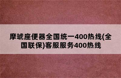 摩琥座便器全国统一400热线(全国联保)客服服务400热线