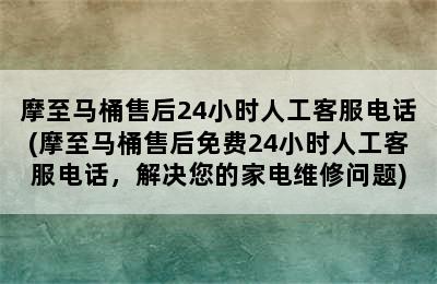 摩至马桶售后24小时人工客服电话(摩至马桶售后免费24小时人工客服电话，解决您的家电维修问题)