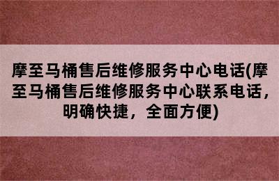 摩至马桶售后维修服务中心电话(摩至马桶售后维修服务中心联系电话，明确快捷，全面方便)