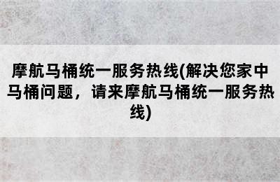 摩航马桶统一服务热线(解决您家中马桶问题，请来摩航马桶统一服务热线)