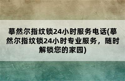 摹然尔指纹锁24小时服务电话(摹然尔指纹锁24小时专业服务，随时解锁您的家园)