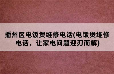 播州区电饭煲维修电话(电饭煲维修电话，让家电问题迎刃而解)