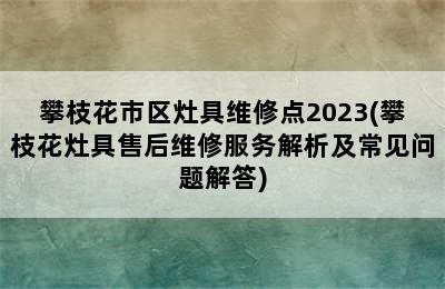 攀枝花市区灶具维修点2023(攀枝花灶具售后维修服务解析及常见问题解答)