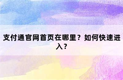 支付通官网首页在哪里？如何快速进入？