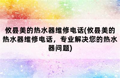 攸县美的热水器维修电话(攸县美的热水器维修电话，专业解决您的热水器问题)