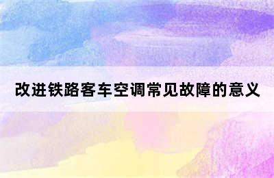 改进铁路客车空调常见故障的意义