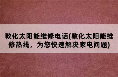 敦化太阳能维修电话(敦化太阳能维修热线，为您快速解决家电问题)