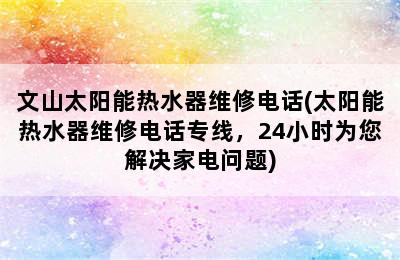 文山太阳能热水器维修电话(太阳能热水器维修电话专线，24小时为您解决家电问题)