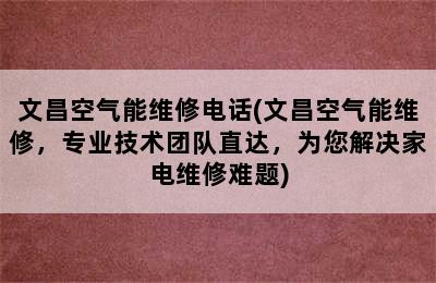 文昌空气能维修电话(文昌空气能维修，专业技术团队直达，为您解决家电维修难题)