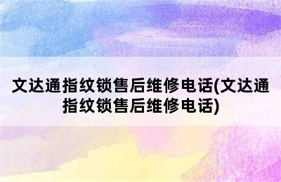 文达通指纹锁售后维修电话(文达通指纹锁售后维修电话)