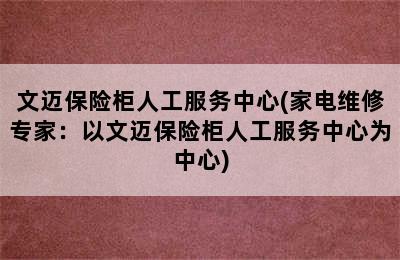 文迈保险柜人工服务中心(家电维修专家：以文迈保险柜人工服务中心为中心)