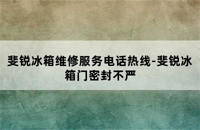 斐锐冰箱维修服务电话热线-斐锐冰箱门密封不严