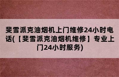 斐雪派克油烟机上门维修24小时电话(【斐雪派克油烟机维修】专业上门24小时服务)