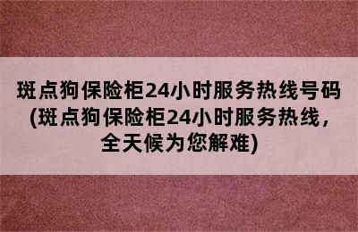 斑点狗保险柜24小时服务热线号码(斑点狗保险柜24小时服务热线，全天候为您解难)