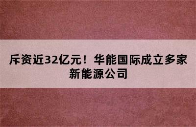 斥资近32亿元！华能国际成立多家新能源公司