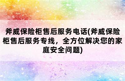 斧威保险柜售后服务电话(斧威保险柜售后服务专线，全方位解决您的家庭安全问题)