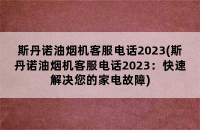 斯丹诺油烟机客服电话2023(斯丹诺油烟机客服电话2023：快速解决您的家电故障)