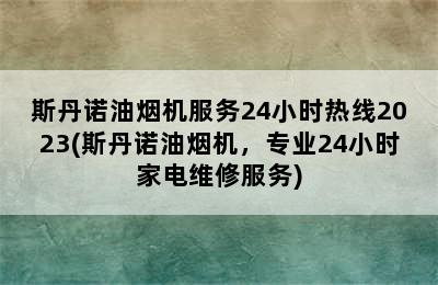 斯丹诺油烟机服务24小时热线2023(斯丹诺油烟机，专业24小时家电维修服务)