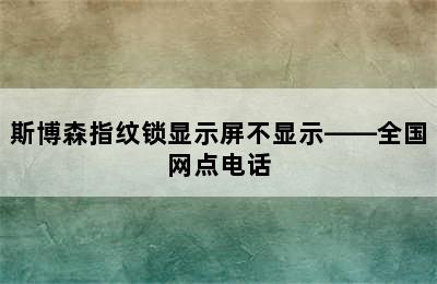 斯博森指纹锁显示屏不显示——全国网点电话