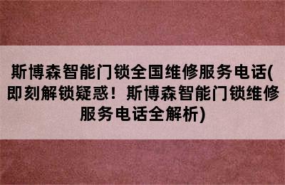 斯博森智能门锁全国维修服务电话(即刻解锁疑惑！斯博森智能门锁维修服务电话全解析)