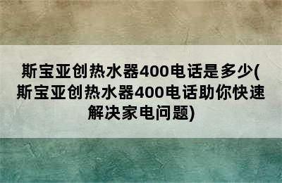 斯宝亚创热水器400电话是多少(斯宝亚创热水器400电话助你快速解决家电问题)