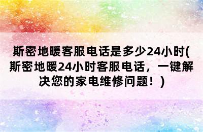 斯密地暖客服电话是多少24小时(斯密地暖24小时客服电话，一键解决您的家电维修问题！)